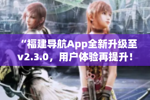 “福建导航App全新升级至v2.3.0，用户体验再提升！”