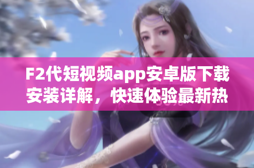 F2代短视频app安卓版下载安装详解，快速体验最新热门短视频应用