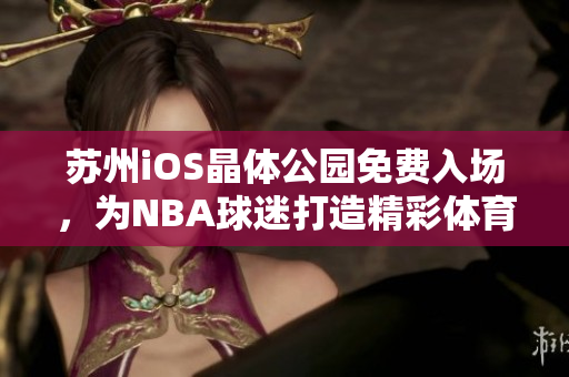 苏州iOS晶体公园免费入场，为NBA球迷打造精彩体育体验