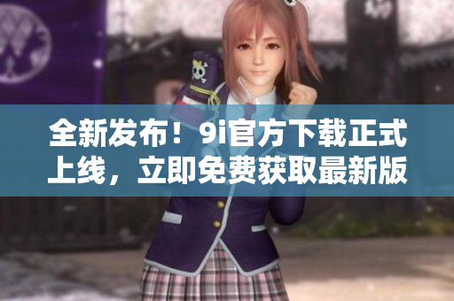 全新发布！9i官方下载正式上线，立即免费获取最新版本