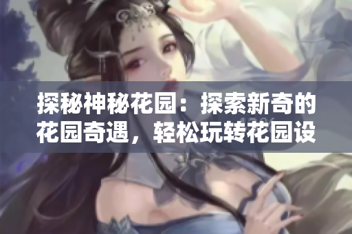 探秘神秘花园：探索新奇的花园奇遇，轻松玩转花园设计，打造属于你的梦幻花园。
