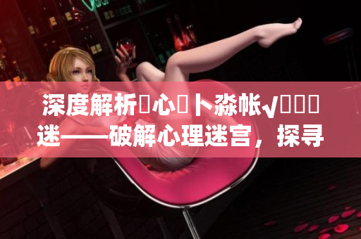 深度解析乀心髏卜淼帐√孞乸孞迷——破解心理迷宫，探寻内心密码