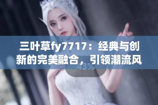 三叶草fy7717：经典与创新的完美融合，引领潮流风向标