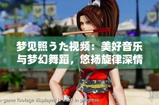 梦见照うた视频：美好音乐与梦幻舞蹈，悠扬旋律深情绽放