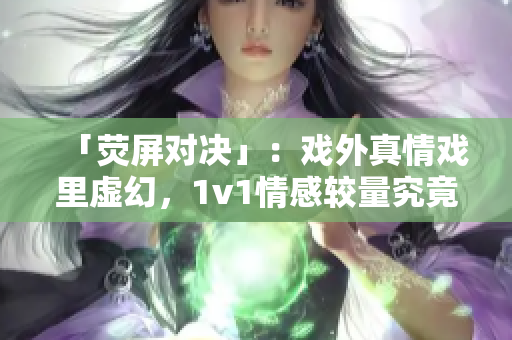 「荧屏对决」：戏外真情戏里虚幻，1v1情感较量究竟谁胜谁负？