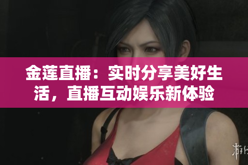 金莲直播：实时分享美好生活，直播互动娱乐新体验