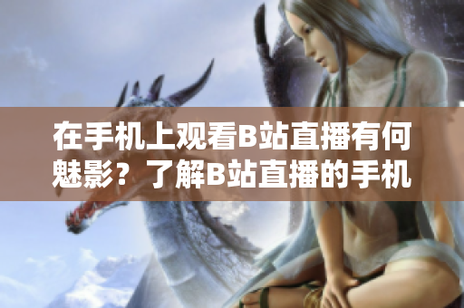 在手机上观看B站直播有何魅影？了解B站直播的手机观看方法