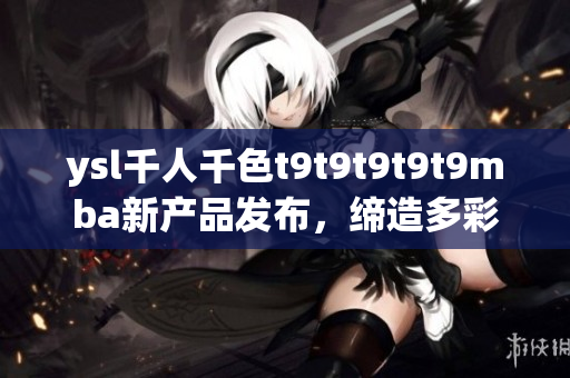 ysl千人千色t9t9t9t9t9mba新产品发布，缔造多彩美妆革命