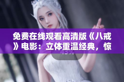 免费在线观看高清版《八戒》电影：立体重温经典，惊喜不断