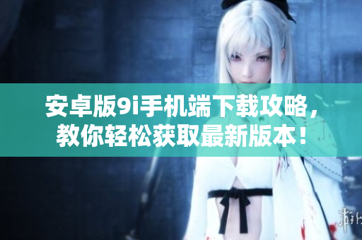安卓版9i手机端下载攻略，教你轻松获取最新版本！