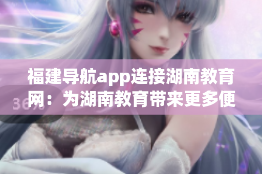 福建导航app连接湖南教育网：为湖南教育带来更多便利