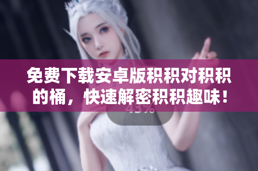 免费下载安卓版积积对积积的桶，快速解密积积趣味！