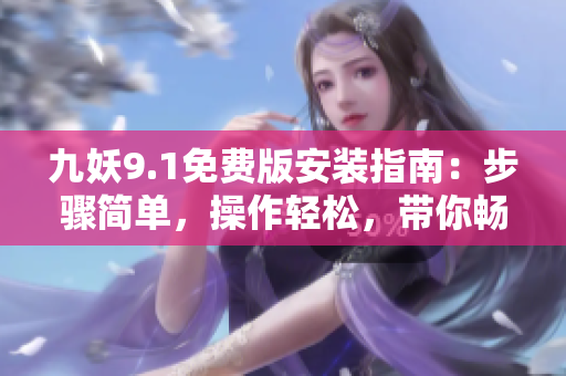 九妖9.1免费版安装指南：步骤简单，操作轻松，带你畅享乐趣