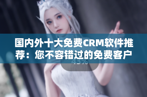 国内外十大免费CRM软件推荐：您不容错过的免费客户关系管理利器