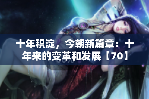 十年积淀，今朝新篇章：十年来的变革和发展【70】