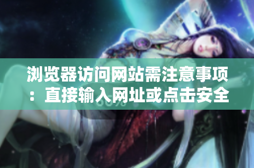 浏览器访问网站需注意事项：直接输入网址或点击安全链接，避免误点钓鱼网站。