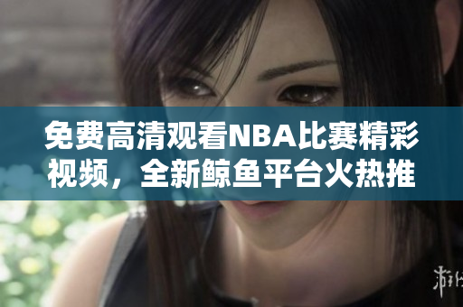 免费高清观看NBA比赛精彩视频，全新鲸鱼平台火热推出
