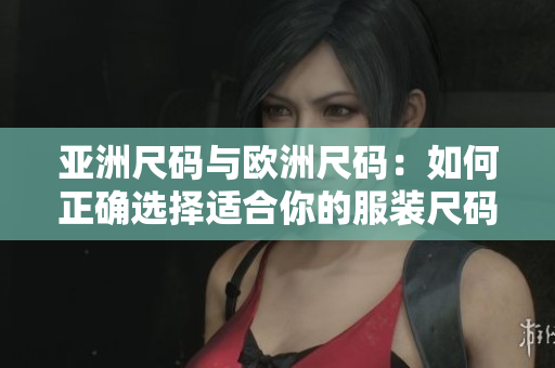 亚洲尺码与欧洲尺码：如何正确选择适合你的服装尺码？