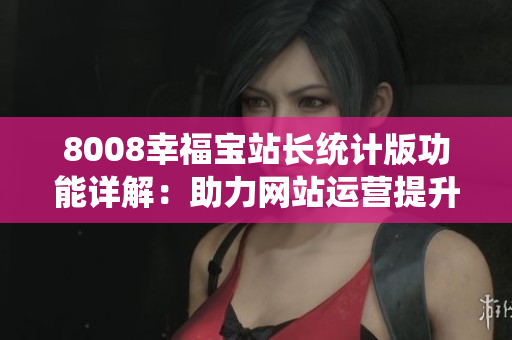8008幸福宝站长统计版功能详解：助力网站运营提升的利器