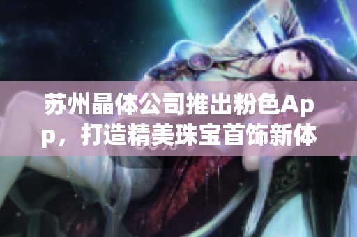 苏州晶体公司推出粉色App，打造精美珠宝首饰新体验