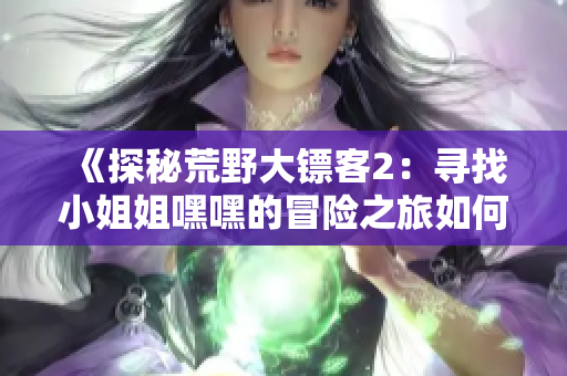《探秘荒野大镖客2：寻找小姐姐嘿嘿的冒险之旅如何展开》