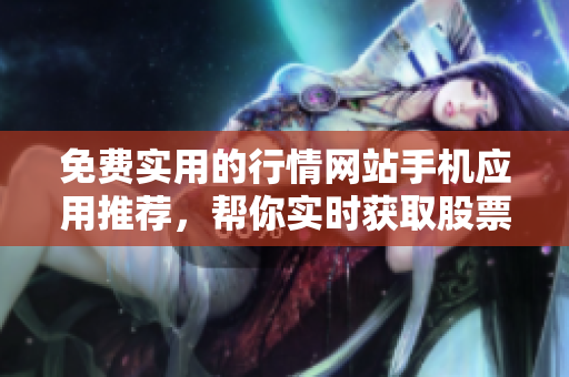 免费实用的行情网站手机应用推荐，帮你实时获取股票、外汇、期货等市场行情