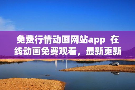 免费行情动画网站app  在线动画免费观看，最新更新、高清画质等你来体验