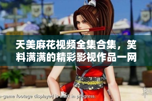 天美麻花视频全集合集，笑料满满的精彩影视作品一网打尽