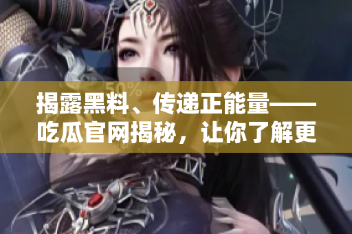 揭露黑料、传递正能量——吃瓜官网揭秘，让你了解更多!