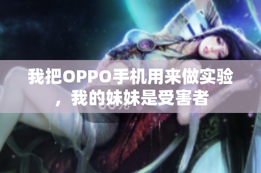 我把OPPO手机用来做实验，我的妹妹是受害者
