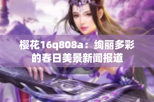 樱花16q808a：绚丽多彩的春日美景新闻报道