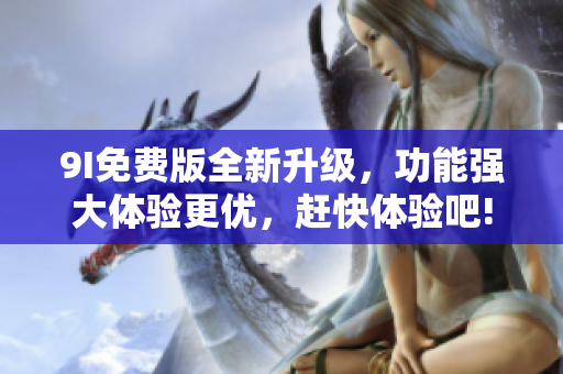 9I免费版全新升级，功能强大体验更优，赶快体验吧!