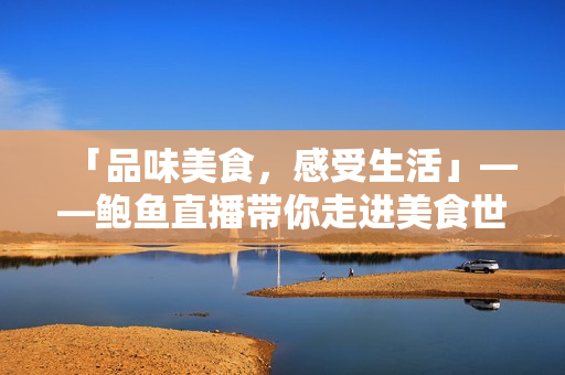 「品味美食，感受生活」——鲍鱼直播带你走进美食世界