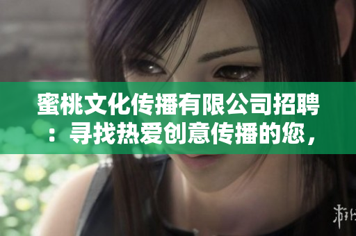 蜜桃文化传播有限公司招聘：寻找热爱创意传播的您，加入我们共同成长的团队