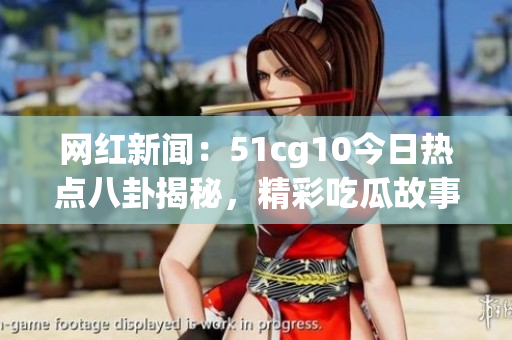 网红新闻：51cg10今日热点八卦揭秘，精彩吃瓜故事流出