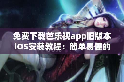 免费下载芭乐视app旧版本iOS安装教程：简单易懂的操作指南