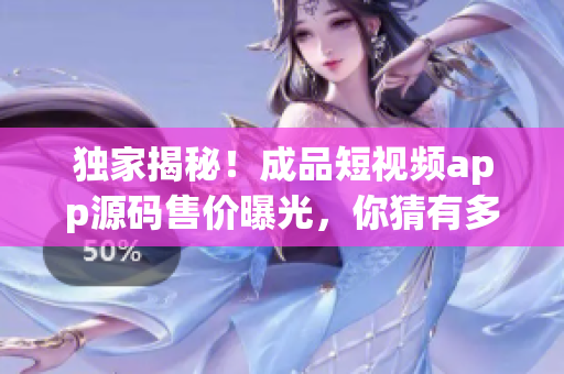 独家揭秘！成品短视频app源码售价曝光，你猜有多少？