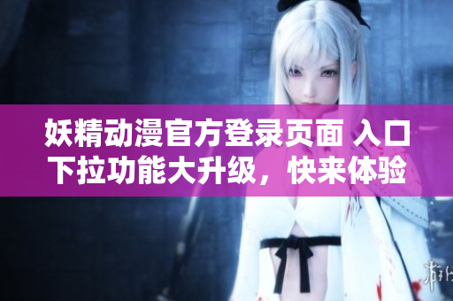 妖精动漫官方登录页面 入口下拉功能大升级，快来体验全新的登录页面！