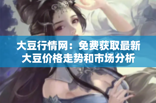 大豆行情网：免费获取最新大豆价格走势和市场分析