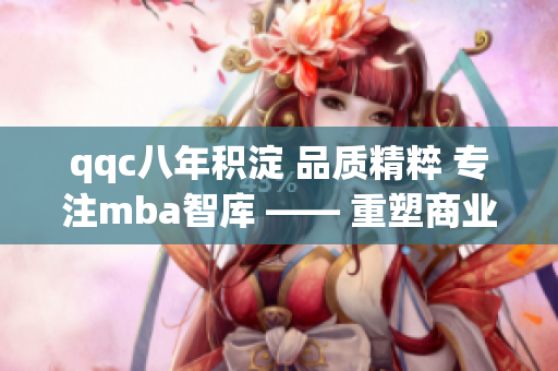 qqc八年积淀 品质精粹 专注mba智库 —— 重塑商业精英之路