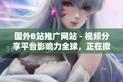 国外B站推广网站 - 视频分享平台影响力全球，正在掀起新一轮变革