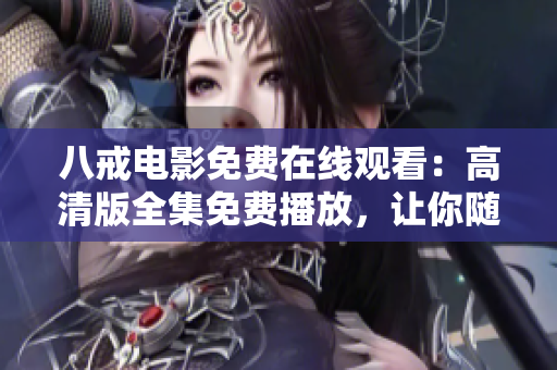 八戒电影免费在线观看：高清版全集免费播放，让你随时随地畅享精彩电影。