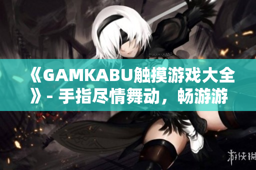 《GAMKABU触摸游戏大全》- 手指尽情舞动，畅游游戏世界