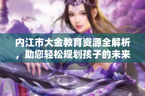 内江市大金教育资源全解析，助您轻松规划孩子的未来学习路线