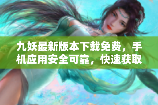九妖最新版本下载免费，手机应用安全可靠，快速获取最新内容