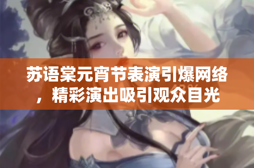 苏语棠元宵节表演引爆网络，精彩演出吸引观众目光