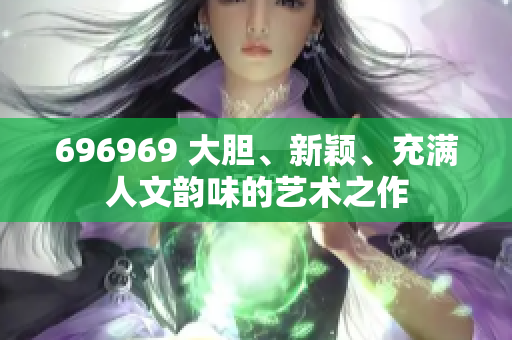 696969 大胆、新颖、充满人文韵味的艺术之作