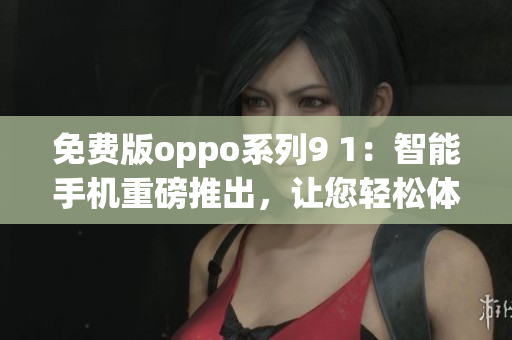 免费版oppo系列9 1：智能手机重磅推出，让您轻松体验高品质科技生活