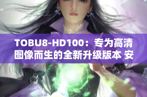 TOBU8-HD100：专为高清图像而生的全新升级版本 安全适配任何场景