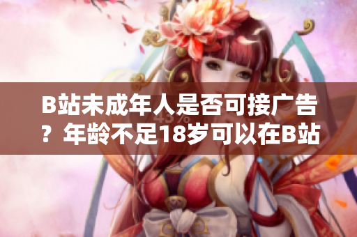 B站未成年人是否可接广告？年龄不足18岁可以在B站接广告吗？